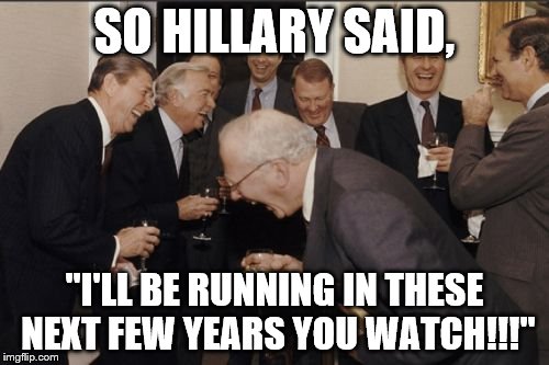 Laughing Men In Suits Meme | SO HILLARY SAID, "I'LL BE RUNNING IN THESE NEXT FEW YEARS
YOU WATCH!!!" | image tagged in memes,laughing men in suits | made w/ Imgflip meme maker