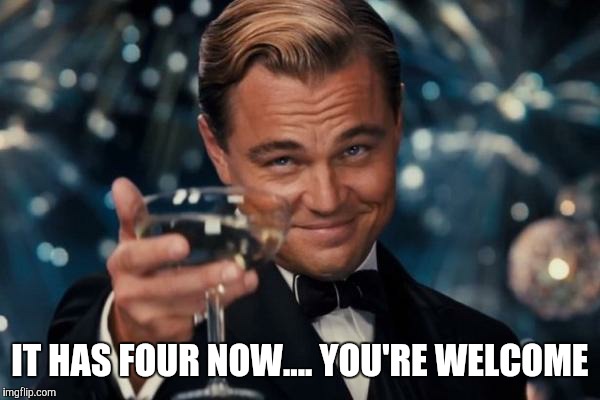 Leonardo Dicaprio Cheers Meme | IT HAS FOUR NOW.... YOU'RE WELCOME | image tagged in memes,leonardo dicaprio cheers | made w/ Imgflip meme maker