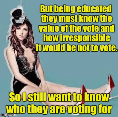 Laugh Anna Laugh | But being educated they must know the value of the vote and how irresponsible it would be not to vote. So I still want to know who they are  | image tagged in laugh anna laugh | made w/ Imgflip meme maker