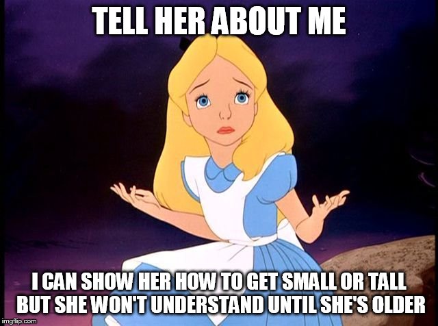 Alice in Wonderland | TELL HER ABOUT ME I CAN SHOW HER HOW TO GET SMALL OR TALL BUT SHE WON'T UNDERSTAND UNTIL SHE'S OLDER | image tagged in alice in wonderland | made w/ Imgflip meme maker