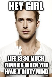 Dirty Mind | HEY GIRL; LIFE IS SO MUCH FUNNIER WHEN YOU HAVE A DIRTY MIND | image tagged in memes,ryan gosling | made w/ Imgflip meme maker