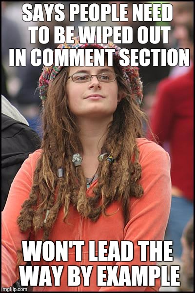 College Liberal | SAYS PEOPLE NEED TO BE WIPED OUT IN COMMENT SECTION; WON'T LEAD THE WAY BY EXAMPLE | image tagged in memes,college liberal | made w/ Imgflip meme maker