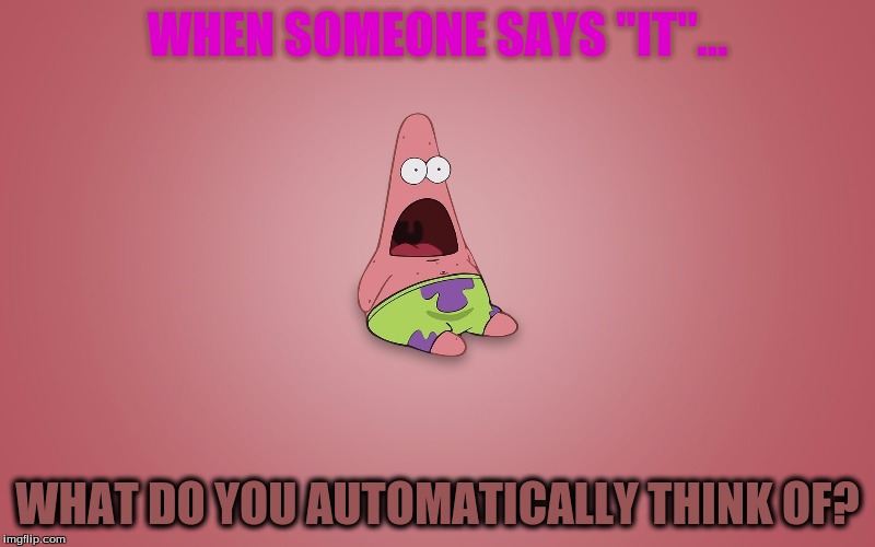 Patrick surprised | WHEN SOMEONE SAYS "IT"... WHAT DO YOU AUTOMATICALLY THINK OF? | image tagged in surprised patrick | made w/ Imgflip meme maker