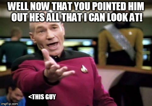 You guys are great fun, I look forward to being a regular on here. | WELL NOW THAT YOU POINTED HIM OUT HES ALL THAT I CAN LOOK AT! <THIS GUY | image tagged in memes,picard wtf | made w/ Imgflip meme maker