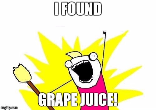 The dankest of memes | I FOUND; GRAPE JUICE! | image tagged in memes,x all the y | made w/ Imgflip meme maker