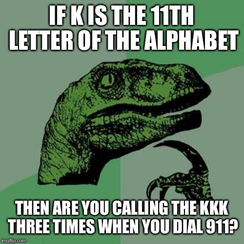Inspired by the movie "Bowfinger" | IF K IS THE 11TH LETTER OF THE ALPHABET; THEN ARE YOU CALLING THE KKK THREE TIMES WHEN YOU DIAL 911? | image tagged in memes,philosoraptor,funny | made w/ Imgflip meme maker
