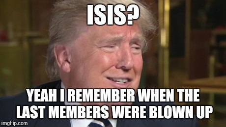 ISIS? YEAH I REMEMBER WHEN THE LAST MEMBERS WERE BLOWN UP | made w/ Imgflip meme maker