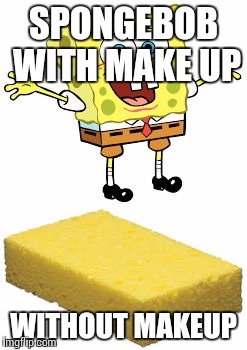 Is this not true at all ?!!!!!!! | SPONGEBOB WITH MAKE UP; WITHOUT MAKEUP | image tagged in spongebob | made w/ Imgflip meme maker