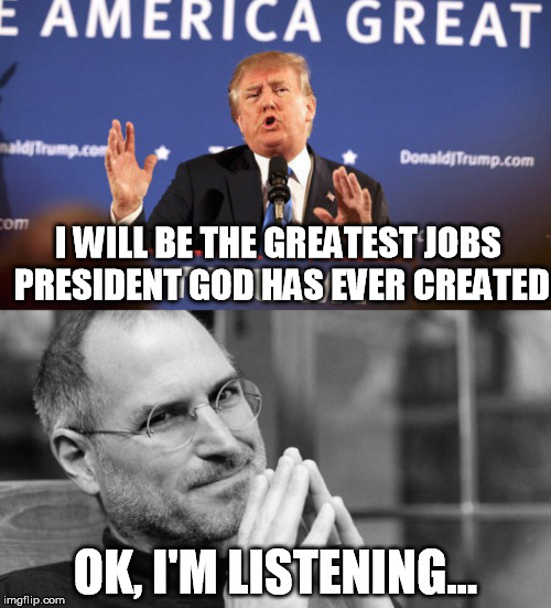 Trump Channels Jobs | I WILL BE THE GREATEST JOBS PRESIDENT GOD HAS EVER CREATED; OK, I'M LISTENING... | image tagged in trump 2016 | made w/ Imgflip meme maker