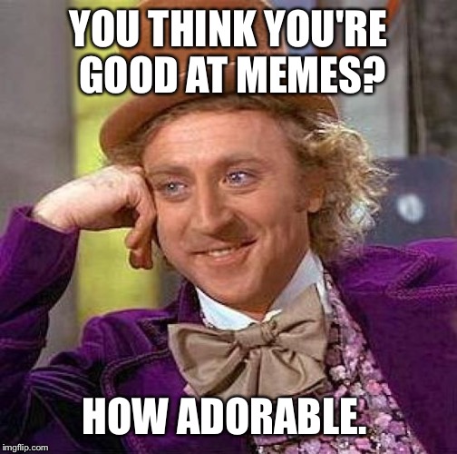 Creepy Condescending Wonka Meme | YOU THINK YOU'RE GOOD AT MEMES? HOW ADORABLE. | image tagged in memes,creepy condescending wonka | made w/ Imgflip meme maker
