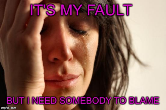 First World Problems Meme | IT'S MY FAULT BUT I NEED SOMEBODY TO BLAME | image tagged in memes,first world problems | made w/ Imgflip meme maker