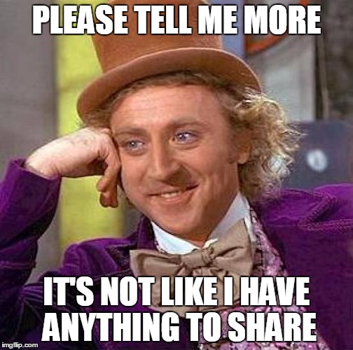 Creepy Condescending Wonka Meme | PLEASE TELL ME MORE; IT'S NOT LIKE I HAVE ANYTHING TO SHARE | image tagged in memes,creepy condescending wonka | made w/ Imgflip meme maker