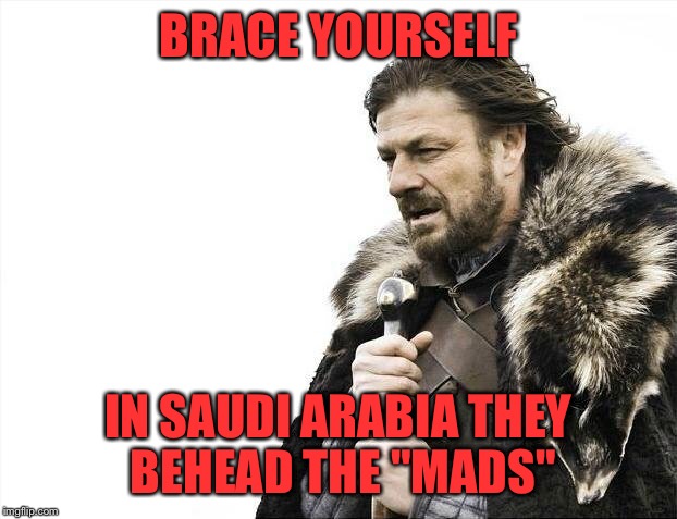 Brace Yourselves X is Coming Meme | BRACE YOURSELF IN SAUDI ARABIA THEY BEHEAD THE "MADS" | image tagged in memes,brace yourselves x is coming | made w/ Imgflip meme maker