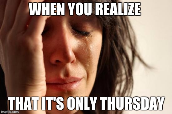 First World Problems | WHEN YOU REALIZE; THAT IT'S ONLY THURSDAY | image tagged in memes,first world problems | made w/ Imgflip meme maker