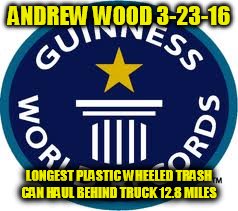 Guinness World Record Meme | ANDREW WOOD 3-23-16; LONGEST PLASTIC WHEELED TRASH CAN HAUL BEHIND TRUCK 12.8 MILES | image tagged in memes,guinness world record | made w/ Imgflip meme maker