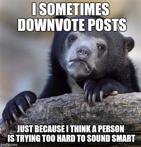 Confession Bear Meme | I SOMETIMES DOWNVOTE POSTS; JUST BECAUSE I THINK A PERSON IS TRYING TOO HARD TO SOUND SMART | image tagged in memes,confession bear,AdviceAnimals | made w/ Imgflip meme maker