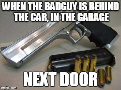 WHEN THE BADGUY IS BEHIND THE CAR, IN THE GARAGE; NEXT DOOR | image tagged in desert eagle | made w/ Imgflip meme maker