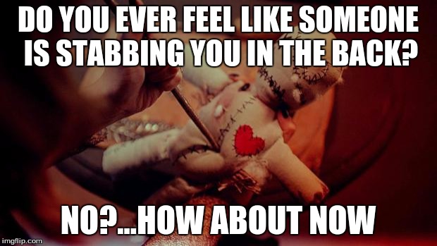 voodoo doll | DO YOU EVER FEEL LIKE SOMEONE IS STABBING YOU IN THE BACK? NO?...HOW ABOUT NOW | image tagged in voodoo doll | made w/ Imgflip meme maker
