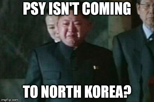 Kim Jong Un Sad Meme | PSY ISN'T COMING; TO NORTH KOREA? | image tagged in memes,kim jong un sad | made w/ Imgflip meme maker