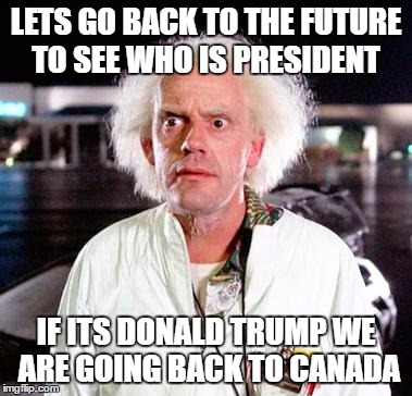 Doc Brown | LETS GO BACK TO THE FUTURE TO SEE WHO IS PRESIDENT; IF ITS DONALD TRUMP WE ARE GOING BACK TO CANADA | image tagged in doc brown | made w/ Imgflip meme maker