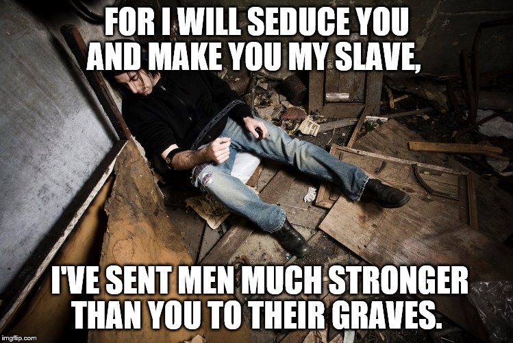 FOR I WILL SEDUCE YOU AND MAKE YOU MY SLAVE, I'VE SENT MEN MUCH STRONGER THAN YOU TO THEIR GRAVES. | made w/ Imgflip meme maker