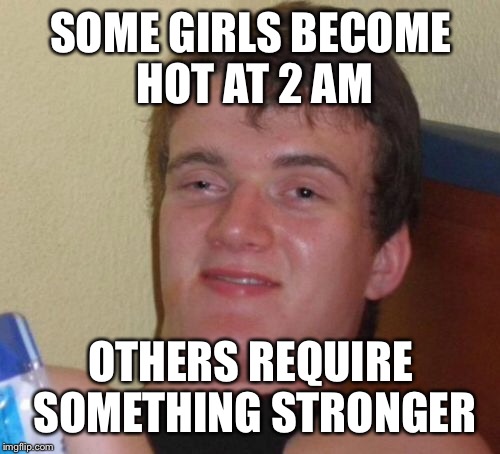 10 Guy Meme | SOME GIRLS BECOME HOT AT 2 AM OTHERS REQUIRE SOMETHING STRONGER | image tagged in memes,10 guy | made w/ Imgflip meme maker