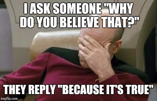 Captain Picard Facepalm Meme | I ASK SOMEONE "WHY DO YOU BELIEVE THAT?"; THEY REPLY "BECAUSE IT'S TRUE" | image tagged in memes,captain picard facepalm | made w/ Imgflip meme maker