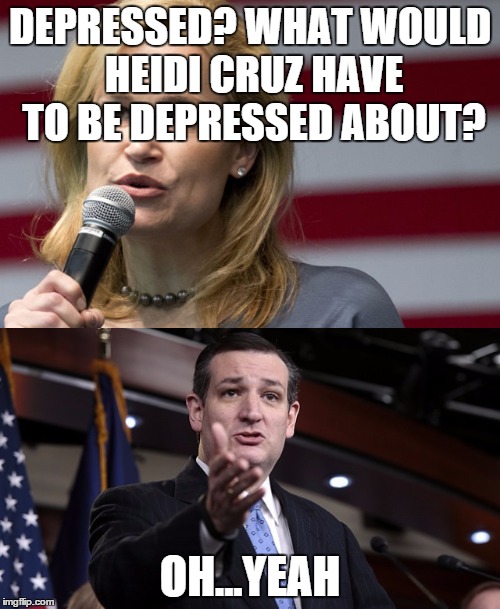 Maybe just a little depressed... | DEPRESSED? WHAT WOULD HEIDI CRUZ HAVE TO BE DEPRESSED ABOUT? OH...YEAH | image tagged in ted cruz,cruz,republicans,conservatives,election 2016 | made w/ Imgflip meme maker