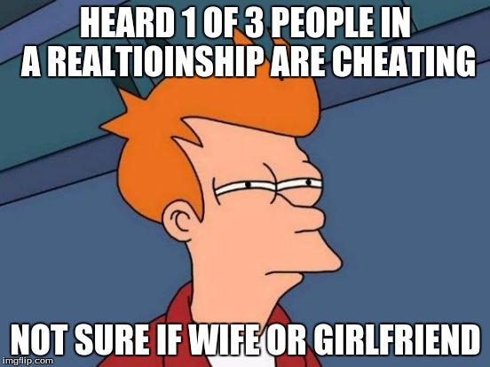 Futurama Fry Meme | HEARD 1 OF 3 PEOPLE IN A REALTIOINSHIP ARE CHEATING; NOT SURE IF WIFE OR GIRLFRIEND | image tagged in memes,futurama fry | made w/ Imgflip meme maker