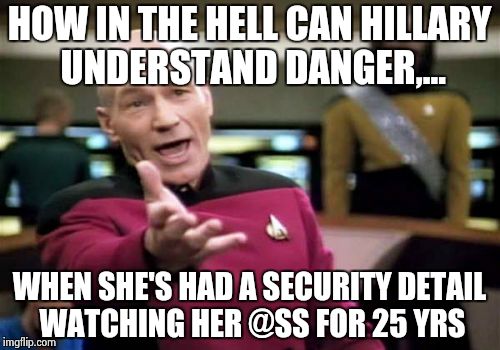 Picard Wtf Meme | HOW IN THE HELL CAN HILLARY UNDERSTAND DANGER,... WHEN SHE'S HAD A SECURITY DETAIL WATCHING HER @SS FOR 25 YRS | image tagged in memes,picard wtf | made w/ Imgflip meme maker