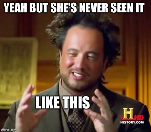 Ancient Aliens Meme | YEAH BUT SHE'S NEVER SEEN IT LIKE THIS | image tagged in memes,ancient aliens | made w/ Imgflip meme maker