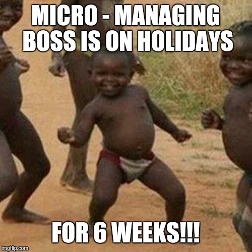 It's so much easier to get work done when the boss is away. | MICRO - MANAGING BOSS IS ON HOLIDAYS; FOR 6 WEEKS!!! | image tagged in memes,third world success kid | made w/ Imgflip meme maker