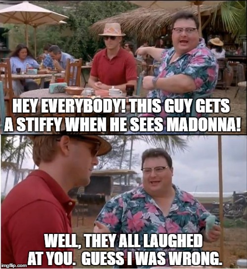 See Nobody Cares | HEY EVERYBODY! THIS GUY GETS A STIFFY WHEN HE SEES MADONNA! WELL, THEY ALL LAUGHED AT YOU.  GUESS I WAS WRONG. | image tagged in memes,see nobody cares | made w/ Imgflip meme maker