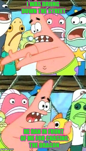 Put It Somewhere Else Patrick | I WAS DRIING DOWN THE STREET; HE RAN IN FRONT OF ME FOR CHASING THE DRAGON | image tagged in memes,put it somewhere else patrick | made w/ Imgflip meme maker