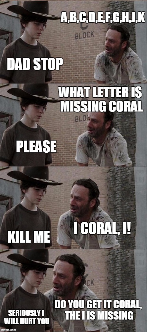 Rick and Carl Long | A,B,C,D,E,F,G,H,J,K; DAD STOP; WHAT LETTER IS MISSING CORAL; PLEASE; I CORAL, I! KILL ME; DO YOU GET IT CORAL, THE I IS MISSING; SERIOUSLY I WILL HURT YOU | image tagged in memes,rick and carl long | made w/ Imgflip meme maker