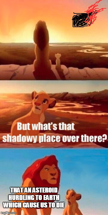 Simba Shadowy Place | THAT AN ASTEROID HURDLING TO EARTH WHICH CAUSE US TO DIE | image tagged in memes,simba shadowy place | made w/ Imgflip meme maker