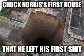 Sink hole | CHUCK NORRIS'S FIRST HOUSE; THAT HE LEFT HIS FIRST SHIT | image tagged in sink hole | made w/ Imgflip meme maker
