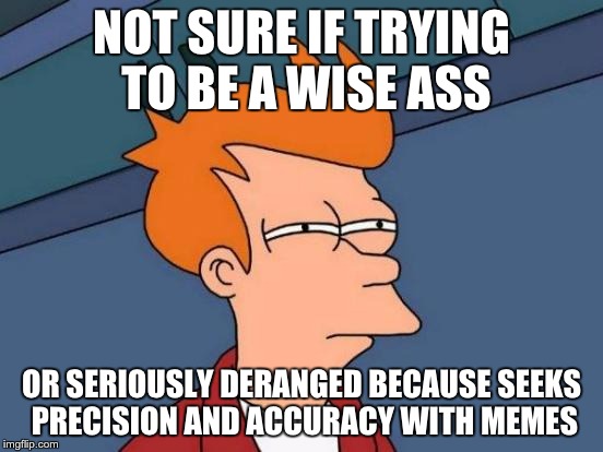 Futurama Fry Meme | NOT SURE IF TRYING TO BE A WISE ASS OR SERIOUSLY DERANGED BECAUSE SEEKS PRECISION AND ACCURACY WITH MEMES | image tagged in memes,futurama fry | made w/ Imgflip meme maker