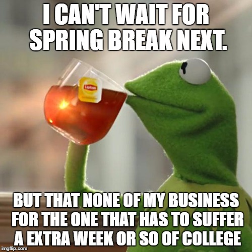 But That's None Of My Business | I CAN'T WAIT FOR SPRING BREAK NEXT. BUT THAT NONE OF MY BUSINESS FOR THE ONE THAT HAS TO SUFFER A EXTRA WEEK OR SO OF COLLEGE | image tagged in memes,but thats none of my business,kermit the frog | made w/ Imgflip meme maker