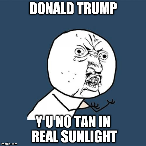 y u no have honest friends to tell you | DONALD TRUMP; Y U NO TAN IN REAL SUNLIGHT | image tagged in y u no,nothing rhymes with orange,money can't buy that,scardy friends | made w/ Imgflip meme maker