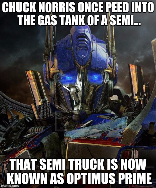 I couldnt resist | CHUCK NORRIS ONCE PEED INTO THE GAS TANK OF A SEMI... THAT SEMI TRUCK IS NOW KNOWN AS OPTIMUS PRIME | image tagged in optimus prime,chuck norris,memes,funny memes | made w/ Imgflip meme maker