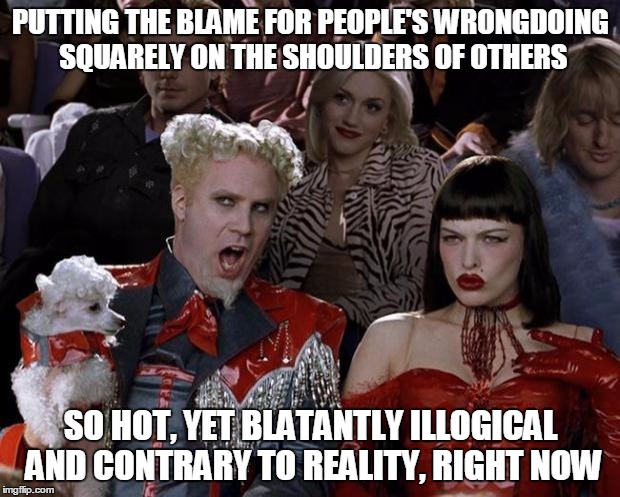 Mugatu So Hot Right Now Meme | PUTTING THE BLAME FOR PEOPLE'S WRONGDOING SQUARELY ON THE SHOULDERS OF OTHERS SO HOT, YET BLATANTLY ILLOGICAL AND CONTRARY TO REALITY, RIGHT | image tagged in memes,mugatu so hot right now | made w/ Imgflip meme maker