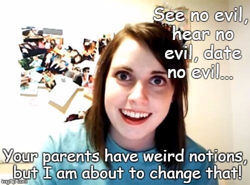 Bad Luck Brian finally finds the One! | See no evil, hear no evil, date no evil... Your parents have weird notions, but I am about to change that! | image tagged in memes,overly attached girlfriend,funny | made w/ Imgflip meme maker
