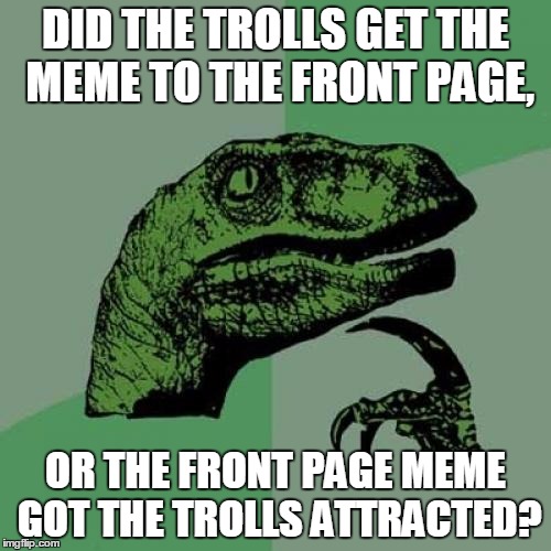 Philosoraptor | DID THE TROLLS GET THE MEME TO THE FRONT PAGE, OR THE FRONT PAGE MEME GOT THE TROLLS ATTRACTED? | image tagged in memes,philosoraptor | made w/ Imgflip meme maker