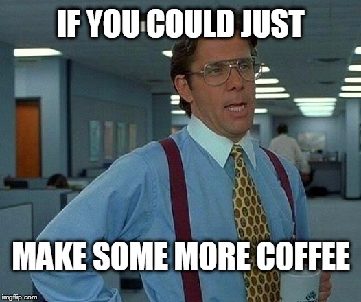 That Would Be Great Meme | IF YOU COULD JUST MAKE SOME MORE COFFEE | image tagged in memes,that would be great | made w/ Imgflip meme maker