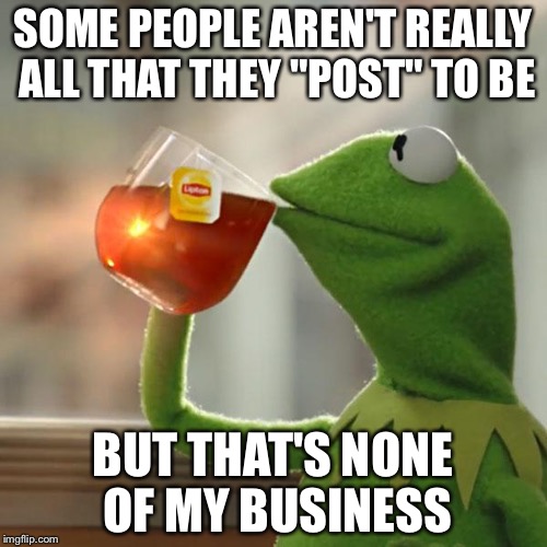 We all know "THAT" person on Facebook | SOME PEOPLE AREN'T REALLY ALL THAT THEY "POST" TO BE; BUT THAT'S NONE OF MY BUSINESS | image tagged in memes,but thats none of my business,kermit the frog,facebook | made w/ Imgflip meme maker