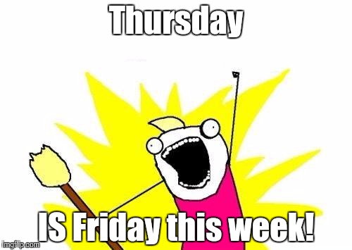X All The Y Meme | Thursday IS Friday this week! | image tagged in memes,x all the y | made w/ Imgflip meme maker