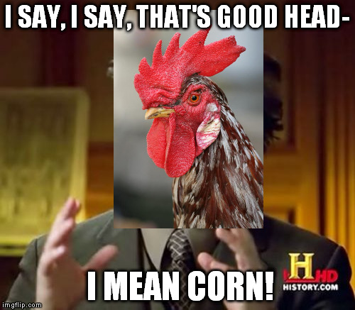 Ancient Aliens Meme | I SAY, I SAY, THAT'S GOOD HEAD- I MEAN CORN! | image tagged in memes,ancient aliens | made w/ Imgflip meme maker
