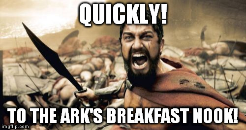 Sparta Leonidas Meme | QUICKLY! TO THE ARK'S BREAKFAST NOOK! | image tagged in memes,sparta leonidas | made w/ Imgflip meme maker
