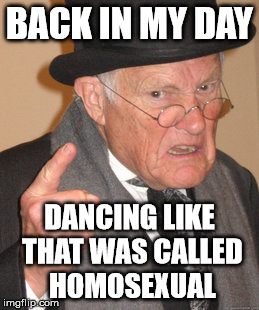 Back In My Day Meme | BACK IN MY DAY DANCING LIKE THAT WAS CALLED HOMOSEXUAL | image tagged in memes,back in my day | made w/ Imgflip meme maker